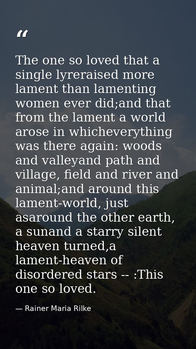 The one so loved that a single lyreraised more lament than lamenting women ever did;and that from the lament a world aro — Rainer Maria Rilke
