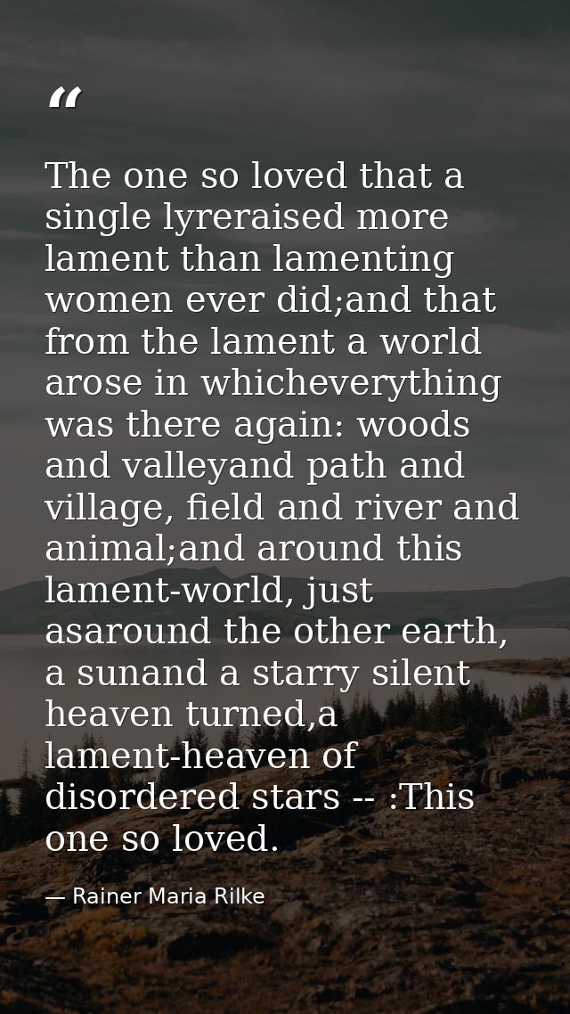 The one so loved that a single lyreraised more lament than lamenting women ever did;and that from the lament a world aro — Rainer Maria Rilke