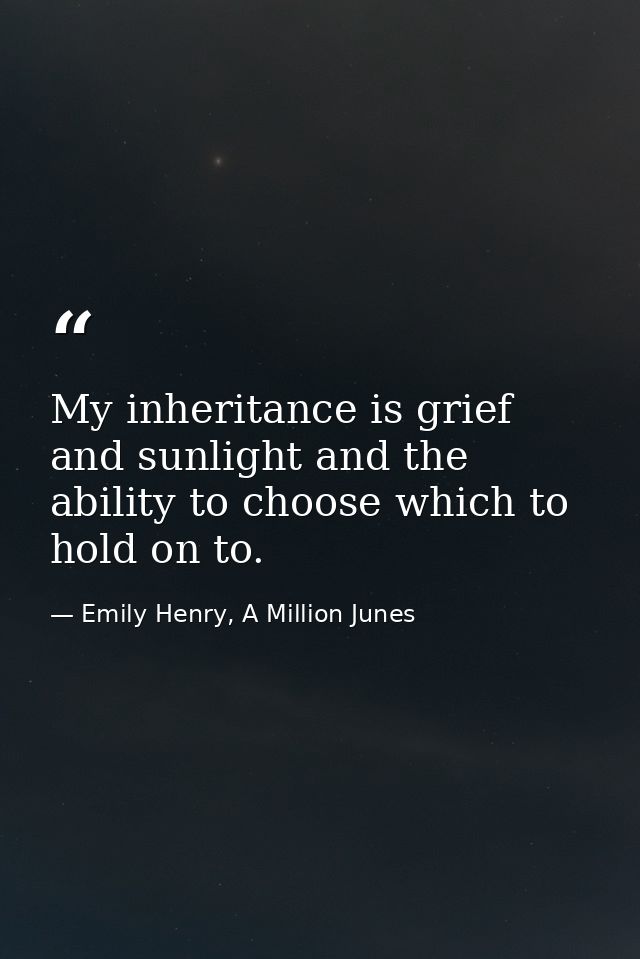 My inheritance is grief and sunlight and the ability to choose which to hold on to. — Emily Henry, A Million Junes