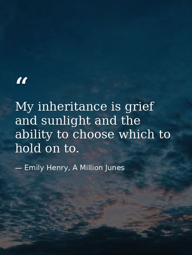 My inheritance is grief and sunlight and the ability to choose which to hold on to. — Emily Henry, A Million Junes