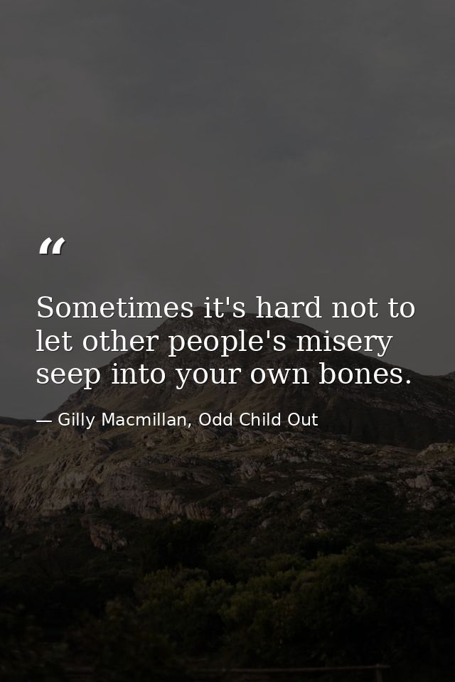 Sometimes it's hard not to let other people's misery seep into your own bones. — Gilly Macmillan, Odd Child Out