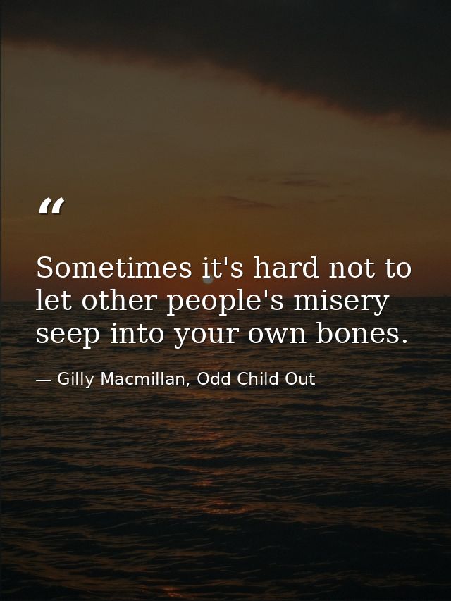 Sometimes it's hard not to let other people's misery seep into your own bones. — Gilly Macmillan, Odd Child Out