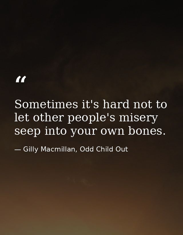Sometimes it's hard not to let other people's misery seep into your own bones. — Gilly Macmillan, Odd Child Out