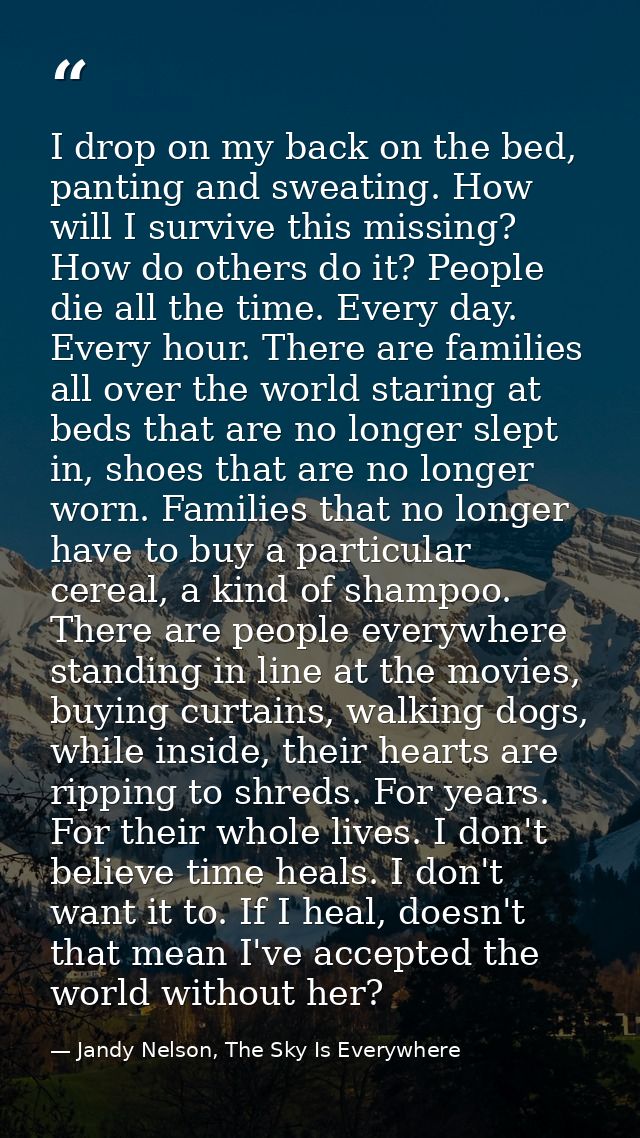 I drop on my back on the bed, panting and sweating. How will I survive this missing? How do others do it? People die all — Jandy Nelson, The Sky Is Everywhere