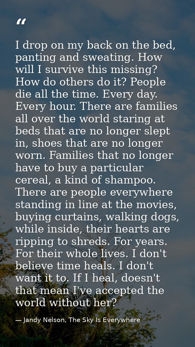 I drop on my back on the bed, panting and sweating. How will I survive this missing? How do others do it? People die all — Jandy Nelson, The Sky Is Everywhere
