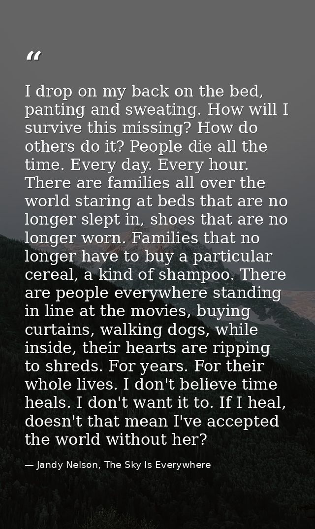 I drop on my back on the bed, panting and sweating. How will I survive this missing? How do others do it? People die all — Jandy Nelson, The Sky Is Everywhere