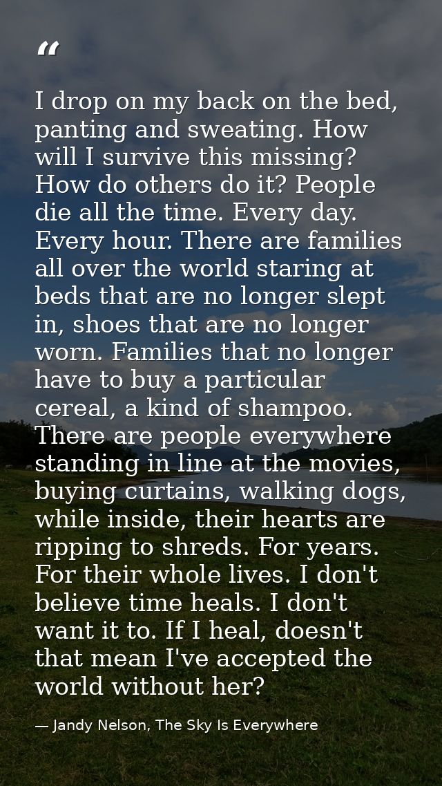 I drop on my back on the bed, panting and sweating. How will I survive this missing? How do others do it? People die all — Jandy Nelson, The Sky Is Everywhere