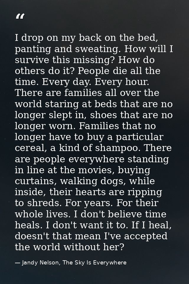 I drop on my back on the bed, panting and sweating. How will I survive this missing? How do others do it? People die all — Jandy Nelson, The Sky Is Everywhere