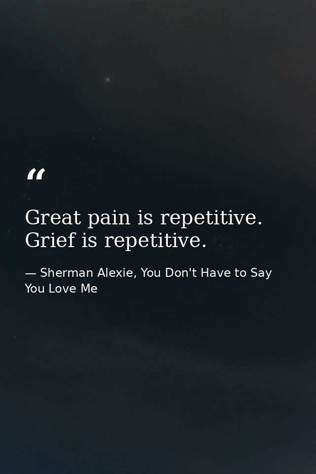 Great pain is repetitive. Grief is repetitive. — Sherman Alexie, You Don't Have to Say You Love Me