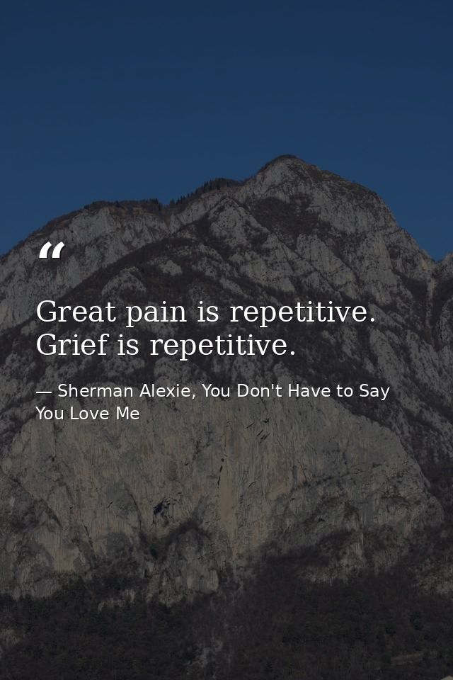 Great pain is repetitive. Grief is repetitive. — Sherman Alexie, You Don't Have to Say You Love Me
