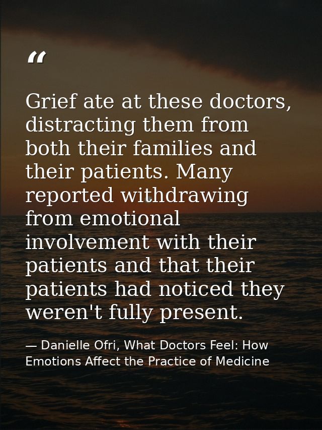Grief ate at these doctors, distracting them from both their families and their patients. Many reported withdrawing from — Danielle Ofri, What Doctors Feel: How Emotions Affect the Practice of Medicine