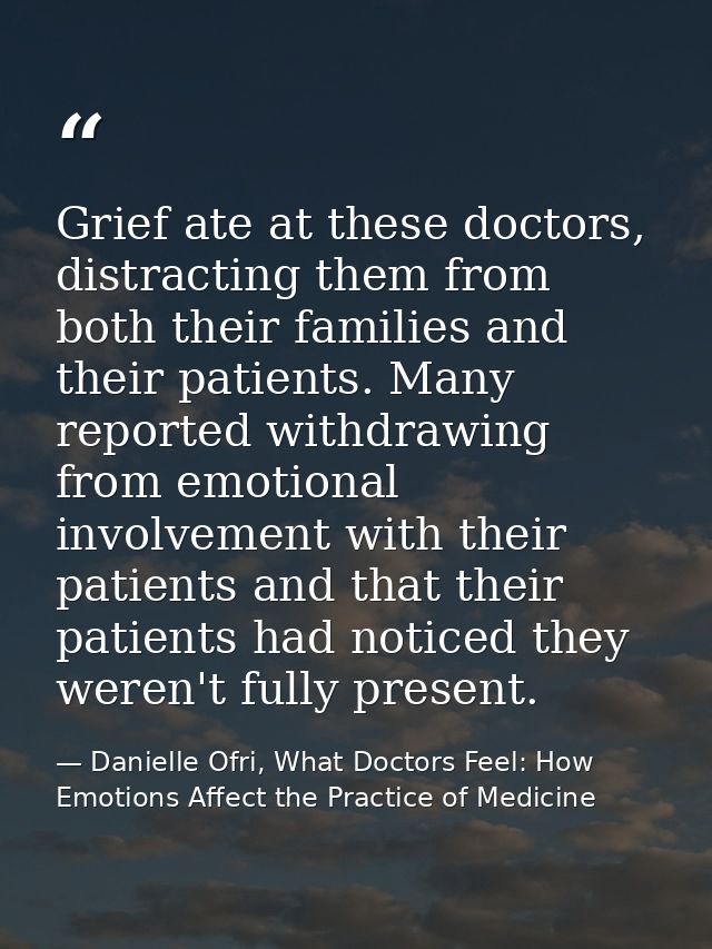 Grief ate at these doctors, distracting them from both their families and their patients. Many reported withdrawing from — Danielle Ofri, What Doctors Feel: How Emotions Affect the Practice of Medicine