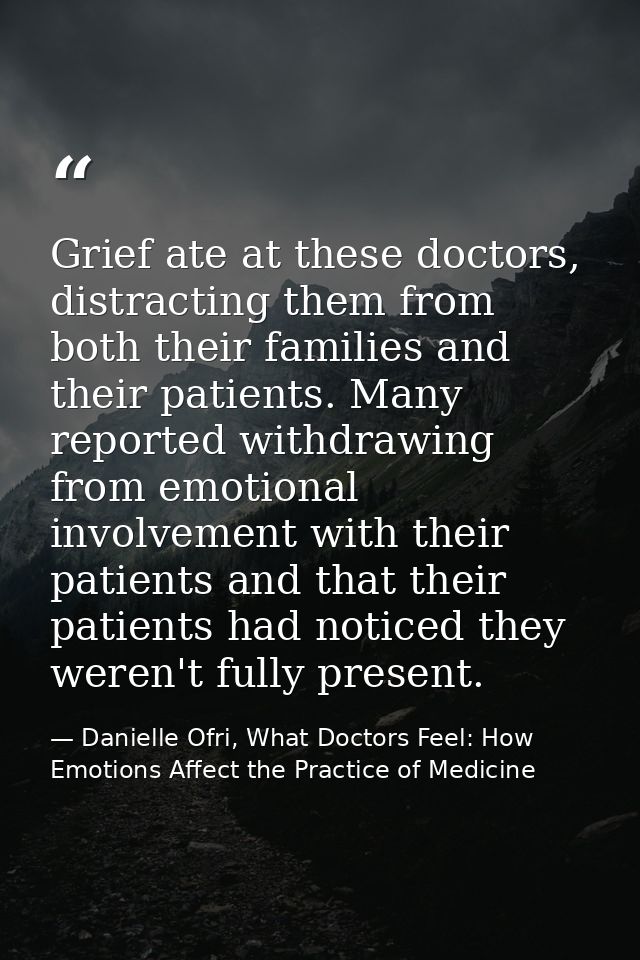Grief ate at these doctors, distracting them from both their families and their patients. Many reported withdrawing from — Danielle Ofri, What Doctors Feel: How Emotions Affect the Practice of Medicine