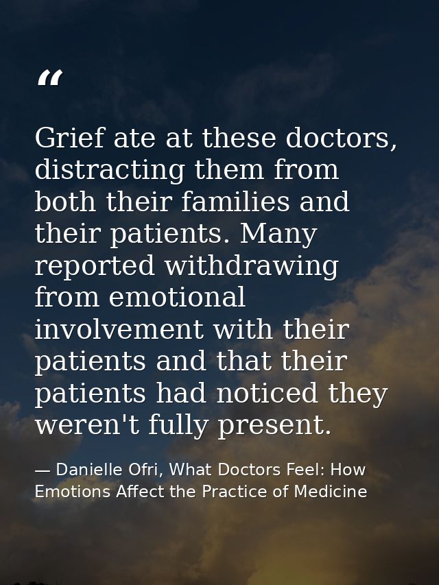 Grief ate at these doctors, distracting them from both their families and their patients. Many reported withdrawing from — Danielle Ofri, What Doctors Feel: How Emotions Affect the Practice of Medicine