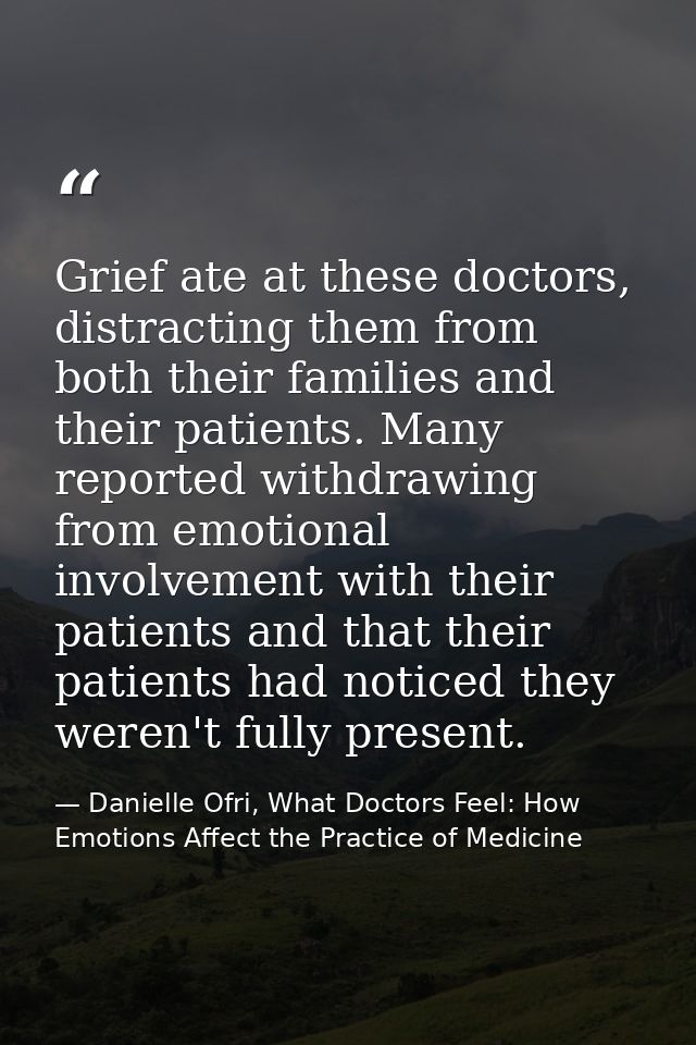 Grief ate at these doctors, distracting them from both their families and their patients. Many reported withdrawing from — Danielle Ofri, What Doctors Feel: How Emotions Affect the Practice of Medicine