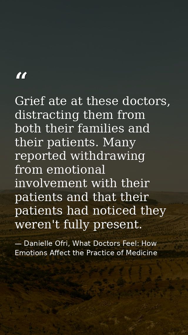 Grief ate at these doctors, distracting them from both their families and their patients. Many reported withdrawing from — Danielle Ofri, What Doctors Feel: How Emotions Affect the Practice of Medicine