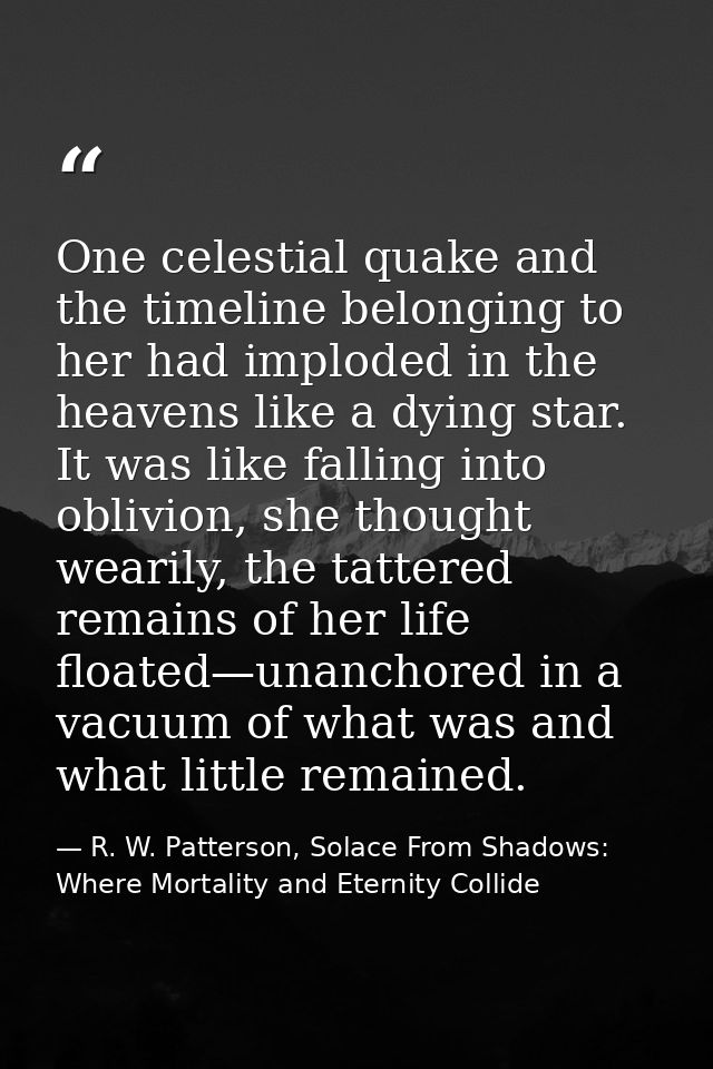 One celestial quake and the timeline belonging to her had imploded in the heavens like a dying star. It was like falling — R. W. Patterson, Solace From Shadows: Where Mortality and Eternity Collide