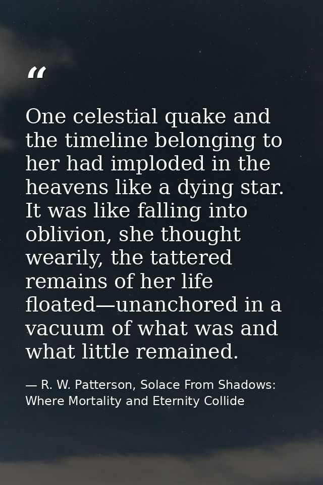 One celestial quake and the timeline belonging to her had imploded in the heavens like a dying star. It was like falling — R. W. Patterson, Solace From Shadows: Where Mortality and Eternity Collide