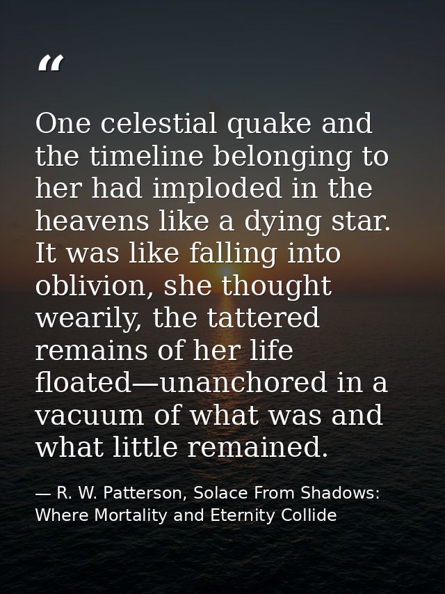 One celestial quake and the timeline belonging to her had imploded in the heavens like a dying star. It was like falling — R. W. Patterson, Solace From Shadows: Where Mortality and Eternity Collide