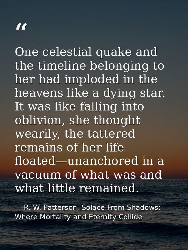 One celestial quake and the timeline belonging to her had imploded in the heavens like a dying star. It was like falling — R. W. Patterson, Solace From Shadows: Where Mortality and Eternity Collide
