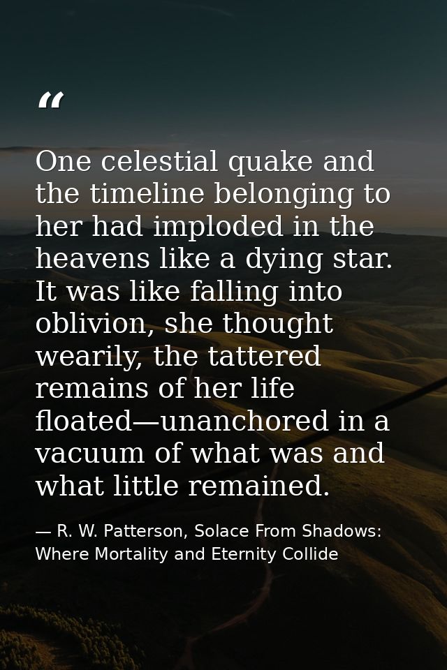 One celestial quake and the timeline belonging to her had imploded in the heavens like a dying star. It was like falling — R. W. Patterson, Solace From Shadows: Where Mortality and Eternity Collide