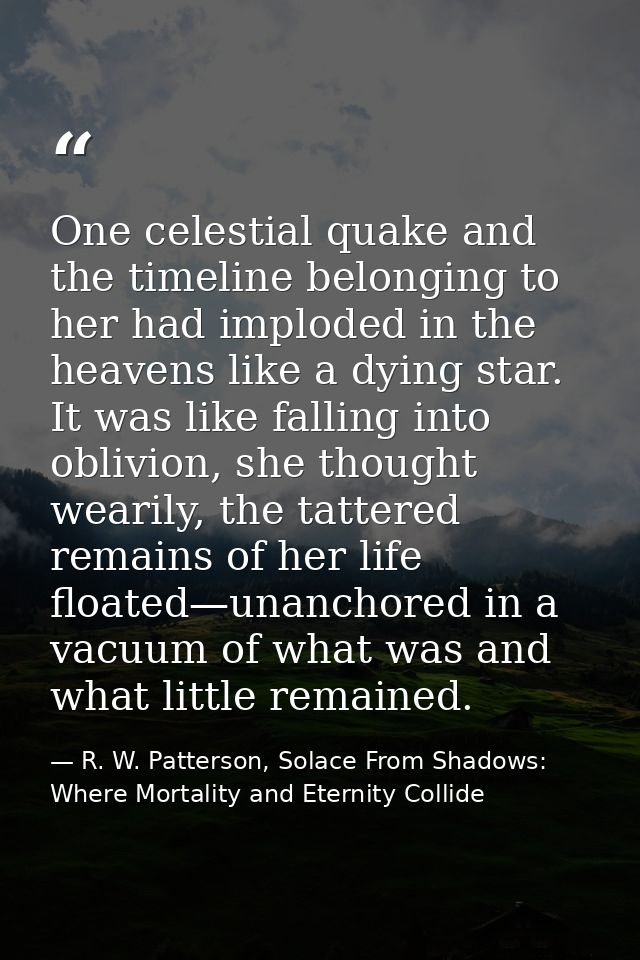 One celestial quake and the timeline belonging to her had imploded in the heavens like a dying star. It was like falling — R. W. Patterson, Solace From Shadows: Where Mortality and Eternity Collide