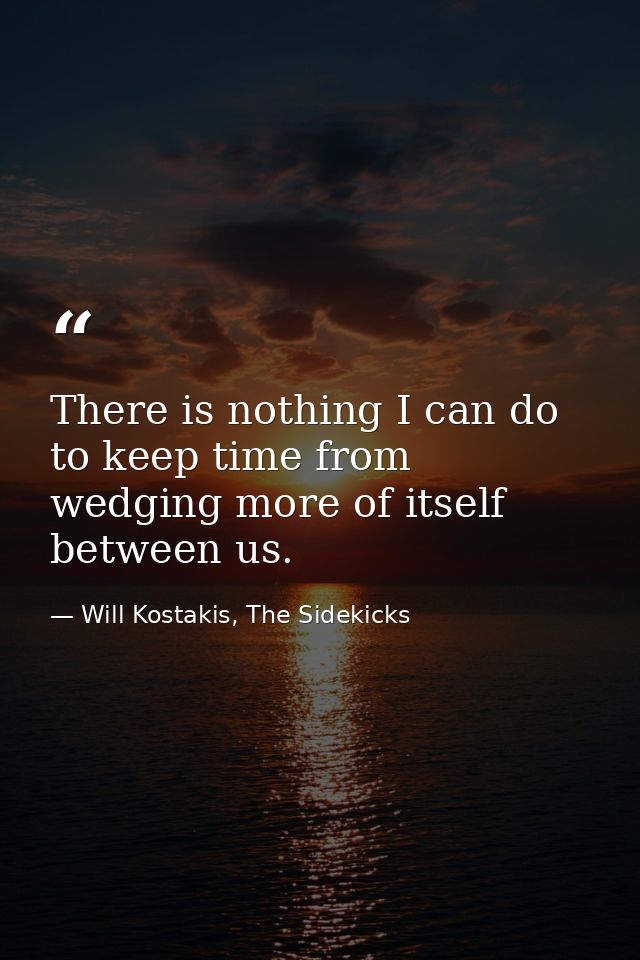 There is nothing I can do to keep time from wedging more of itself between us. — Will Kostakis, The Sidekicks