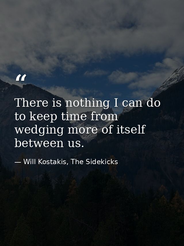 There is nothing I can do to keep time from wedging more of itself between us. — Will Kostakis, The Sidekicks
