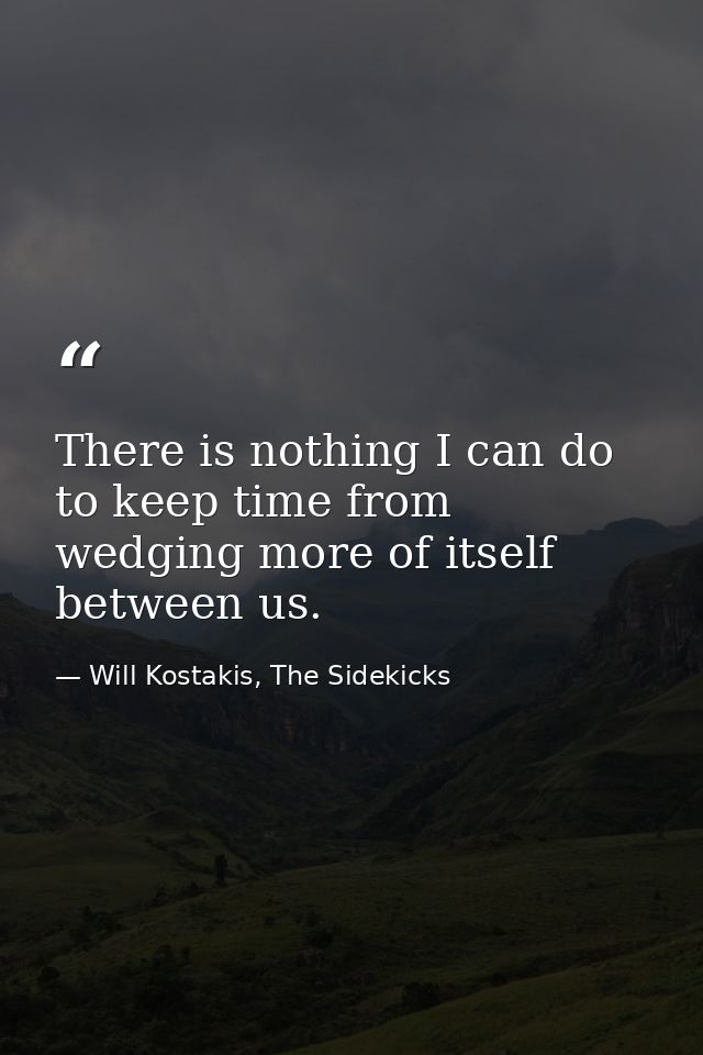 There is nothing I can do to keep time from wedging more of itself between us. — Will Kostakis, The Sidekicks