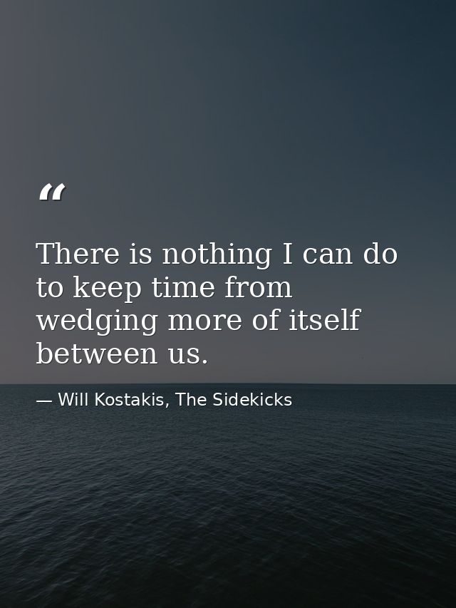 There is nothing I can do to keep time from wedging more of itself between us. — Will Kostakis, The Sidekicks