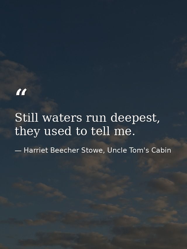 Still waters run deepest, they used to tell me. — Harriet Beecher Stowe, Uncle Tom's Cabin