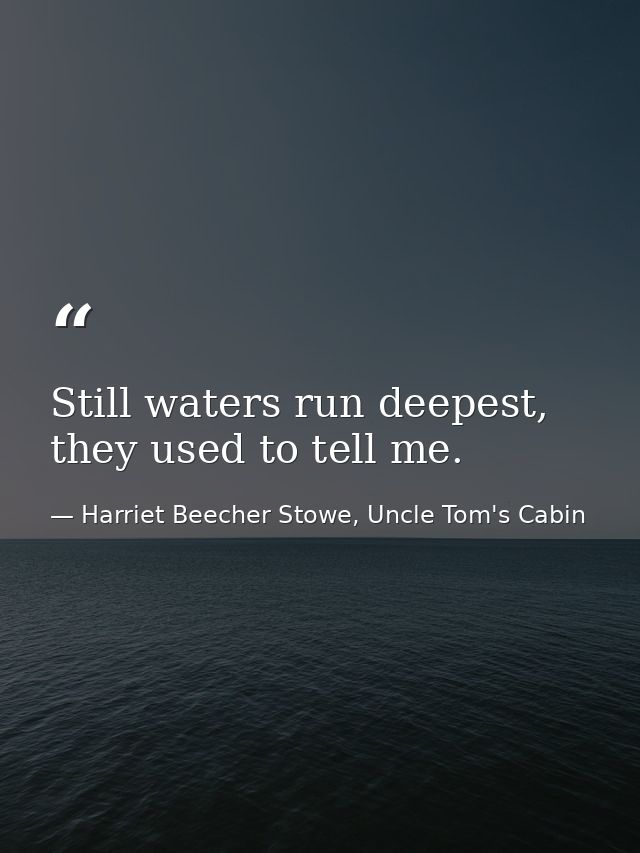 Still waters run deepest, they used to tell me. — Harriet Beecher Stowe, Uncle Tom's Cabin