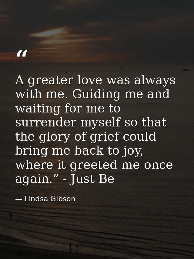 A greater love was always with me. Guiding me and waiting for me to surrender myself so that the glory of grief could br — Lindsa Gibson