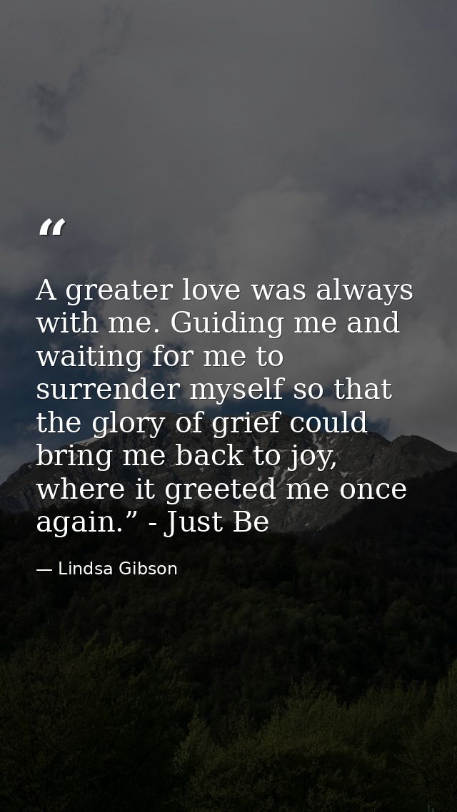 A greater love was always with me. Guiding me and waiting for me to surrender myself so that the glory of grief could br — Lindsa Gibson