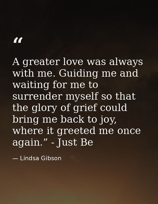 A greater love was always with me. Guiding me and waiting for me to surrender myself so that the glory of grief could br — Lindsa Gibson
