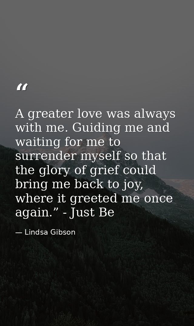 A greater love was always with me. Guiding me and waiting for me to surrender myself so that the glory of grief could br — Lindsa Gibson