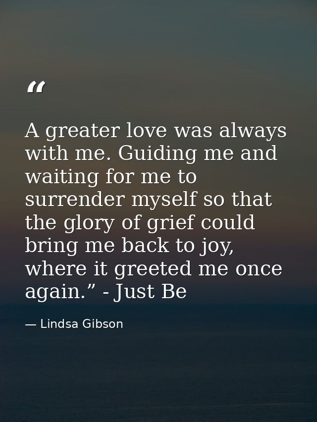 A greater love was always with me. Guiding me and waiting for me to surrender myself so that the glory of grief could br — Lindsa Gibson