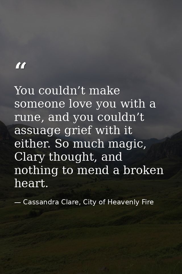 You couldn’t make someone love you with a rune, and you couldn’t assuage grief with it either. So much magic, Clary thou — Cassandra Clare, City of Heavenly Fire