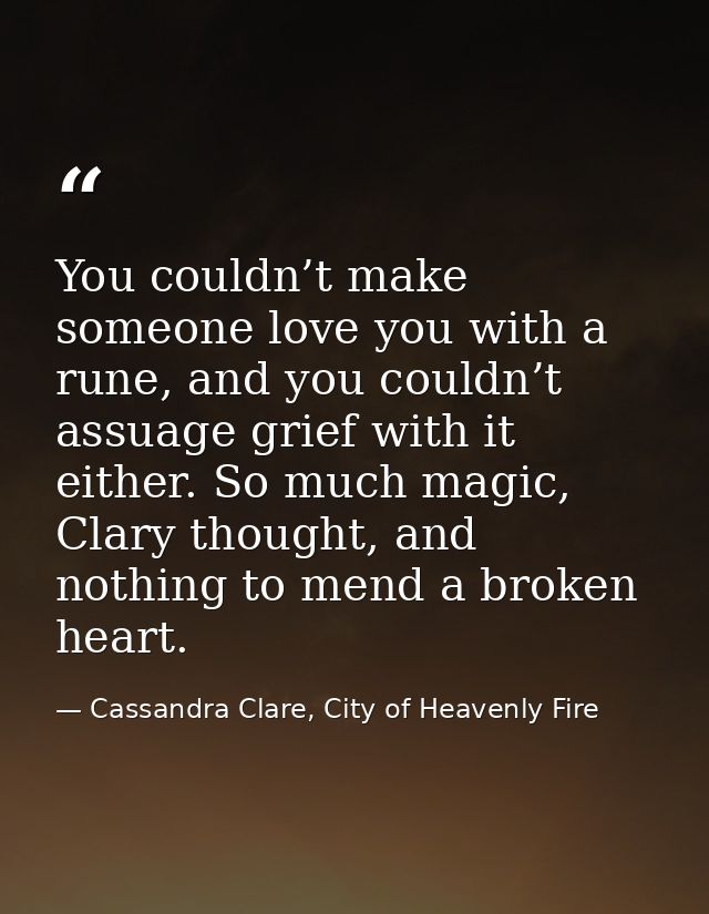 You couldn’t make someone love you with a rune, and you couldn’t assuage grief with it either. So much magic, Clary thou — Cassandra Clare, City of Heavenly Fire