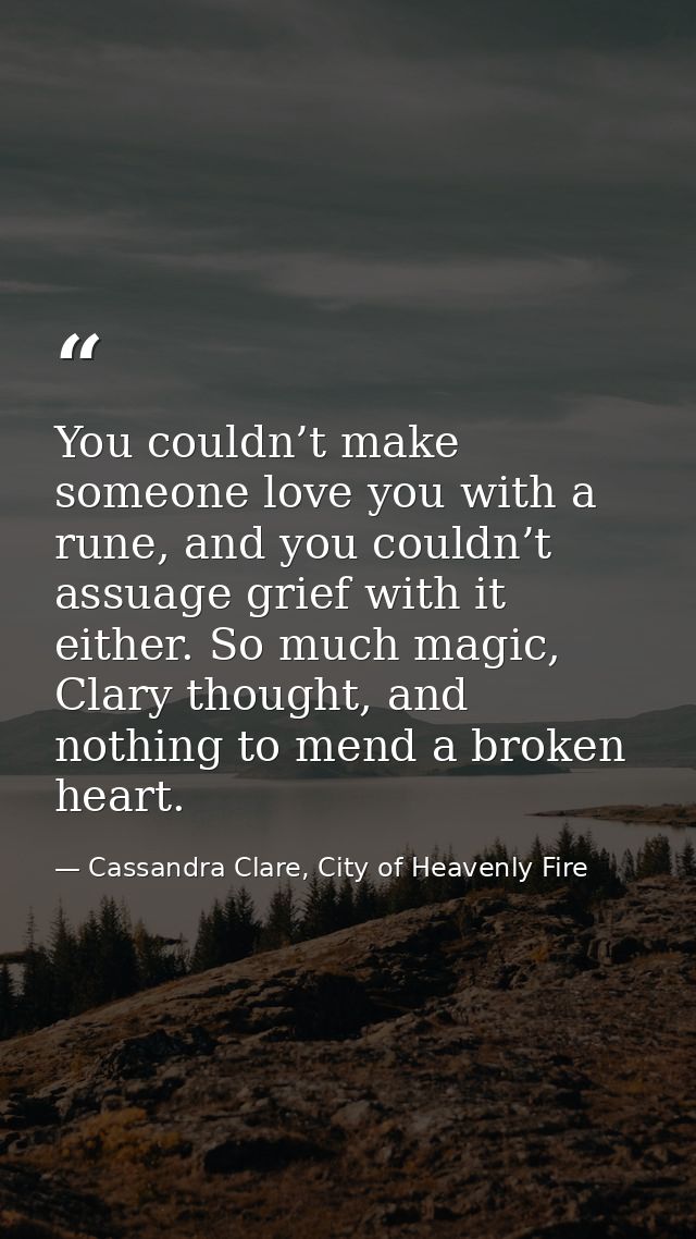 You couldn’t make someone love you with a rune, and you couldn’t assuage grief with it either. So much magic, Clary thou — Cassandra Clare, City of Heavenly Fire