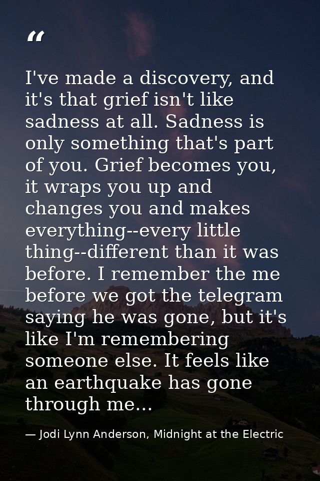 I've made a discovery, and it's that grief isn't like sadness at all. Sadness is only something that's part of you. Grie — Jodi Lynn Anderson, Midnight at the Electric