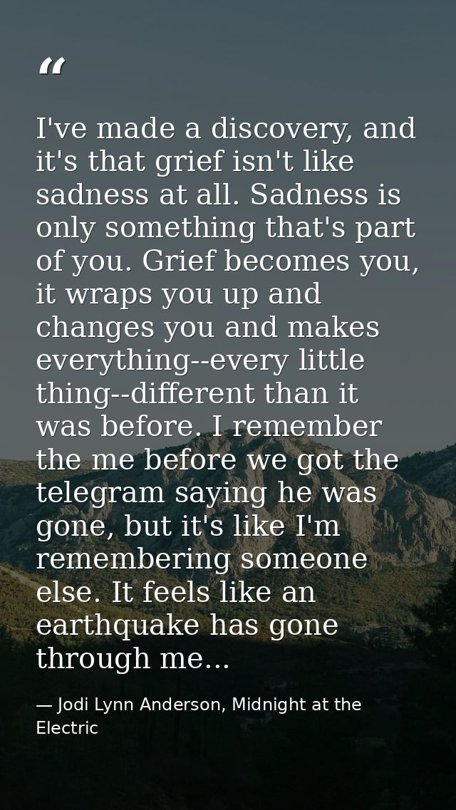 I've made a discovery, and it's that grief isn't like sadness at all. Sadness is only something that's part of you. Grie — Jodi Lynn Anderson, Midnight at the Electric