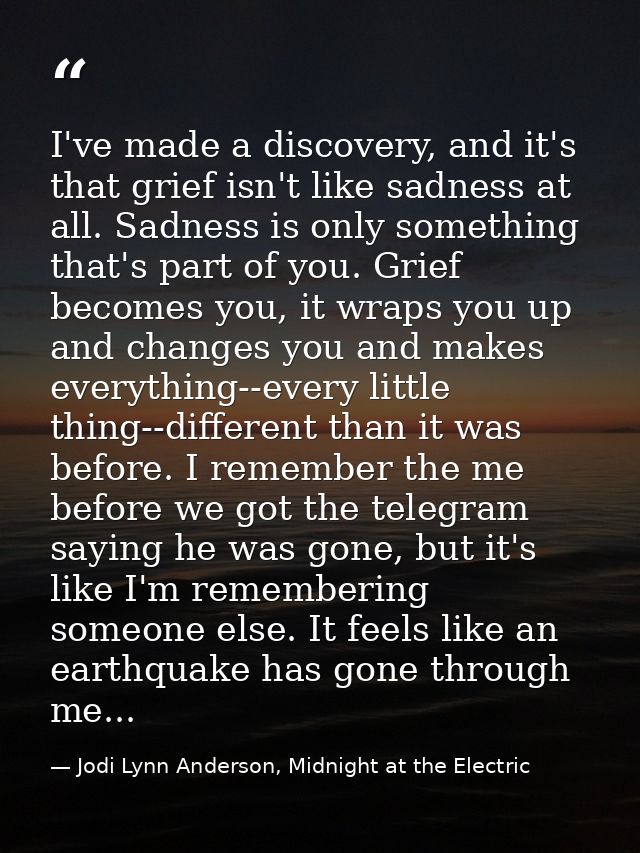 I've made a discovery, and it's that grief isn't like sadness at all. Sadness is only something that's part of you. Grie — Jodi Lynn Anderson, Midnight at the Electric