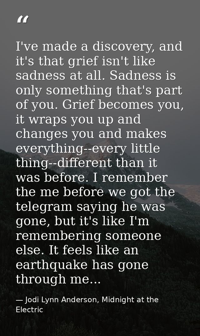 I've made a discovery, and it's that grief isn't like sadness at all. Sadness is only something that's part of you. Grie — Jodi Lynn Anderson, Midnight at the Electric
