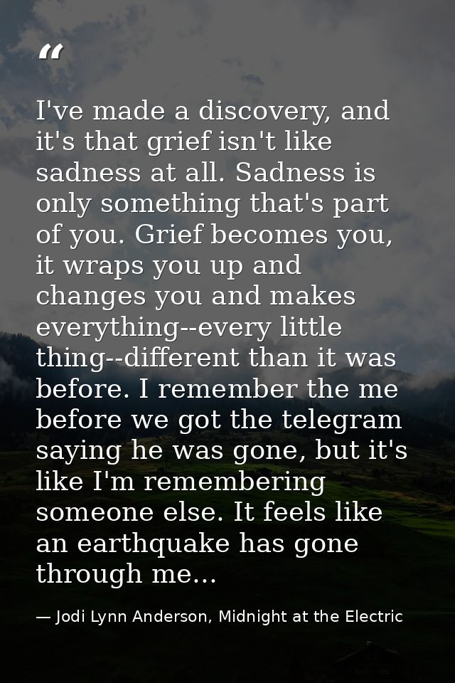 I've made a discovery, and it's that grief isn't like sadness at all. Sadness is only something that's part of you. Grie — Jodi Lynn Anderson, Midnight at the Electric