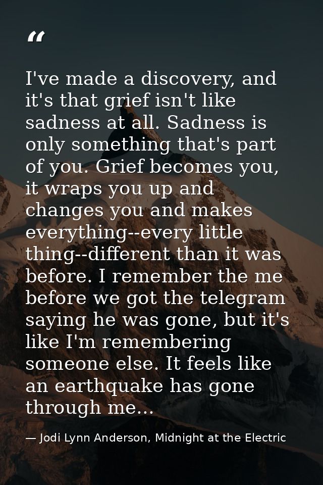 I've made a discovery, and it's that grief isn't like sadness at all. Sadness is only something that's part of you. Grie — Jodi Lynn Anderson, Midnight at the Electric