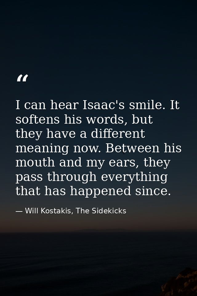 I can hear Isaac's smile. It softens his words, but they have a different meaning now. Between his mouth and my ears, th — Will Kostakis, The Sidekicks