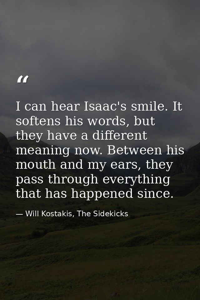 I can hear Isaac's smile. It softens his words, but they have a different meaning now. Between his mouth and my ears, th — Will Kostakis, The Sidekicks