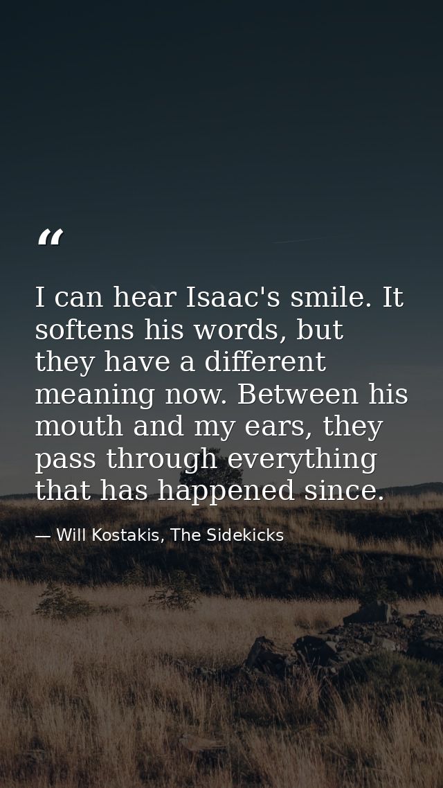 I can hear Isaac's smile. It softens his words, but they have a different meaning now. Between his mouth and my ears, th — Will Kostakis, The Sidekicks