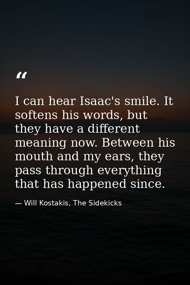 I can hear Isaac's smile. It softens his words, but they have a different meaning now. Between his mouth and my ears, th — Will Kostakis, The Sidekicks